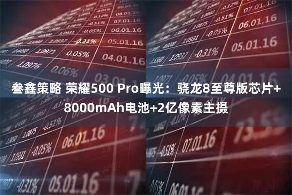 叁鑫策略 荣耀500 Pro曝光：骁龙8至尊版芯片+8000mAh电池+2亿像素主摄