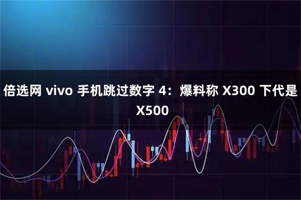 倍选网 vivo 手机跳过数字 4：爆料称 X300 下代是 X500
