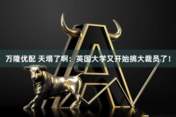 万隆优配 天塌了啊：英国大学又开始搞大裁员了！
