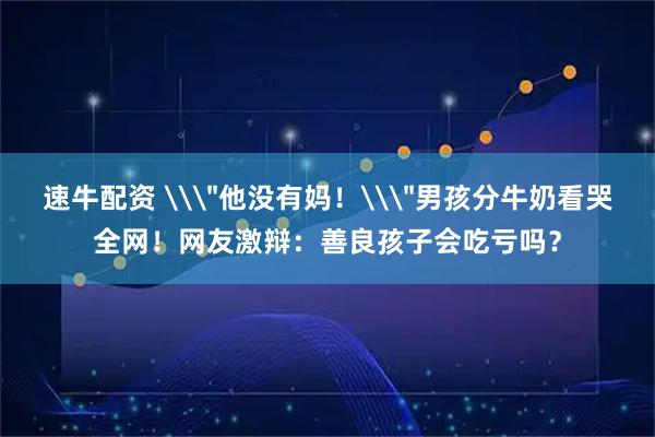 速牛配资 \＂他没有妈！\＂男孩分牛奶看哭全网！网友激辩：善良孩子会吃亏吗？