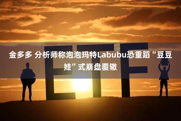 金多多 分析师称泡泡玛特Labubu恐重蹈“豆豆娃”式崩盘覆辙