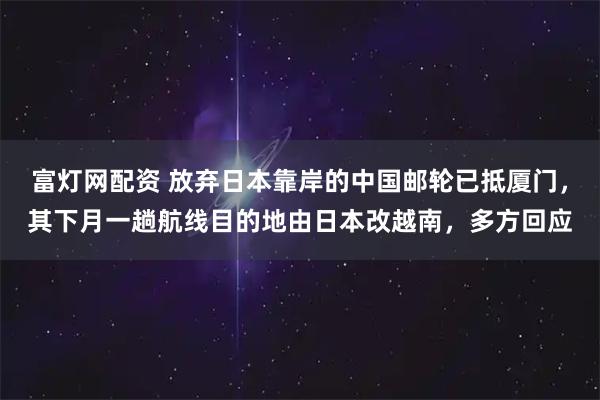 富灯网配资 放弃日本靠岸的中国邮轮已抵厦门，其下月一趟航线目的地由日本改越南，多方回应