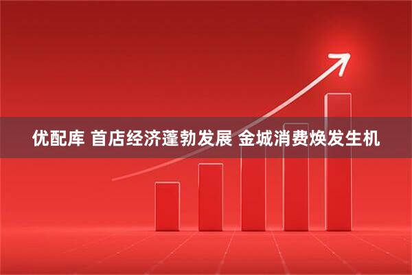 优配库 首店经济蓬勃发展 金城消费焕发生机