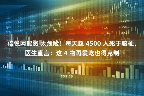 倍悦网配资 太危险！每天超 4500 人死于脑梗，医生直言：这 4 物再爱吃也得克制