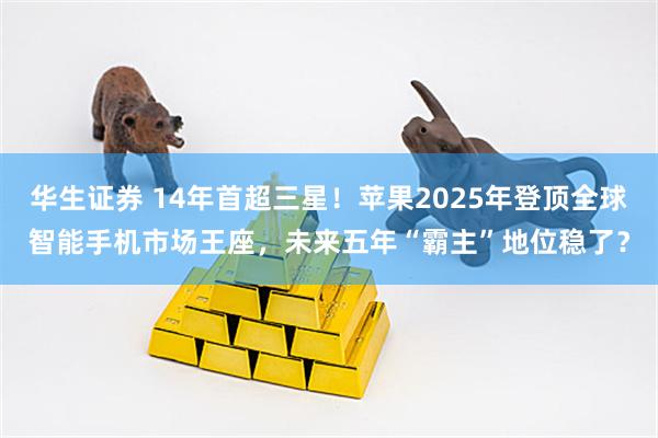 华生证券 14年首超三星！苹果2025年登顶全球智能手机市场王座，未来五年“霸主”地位稳了？