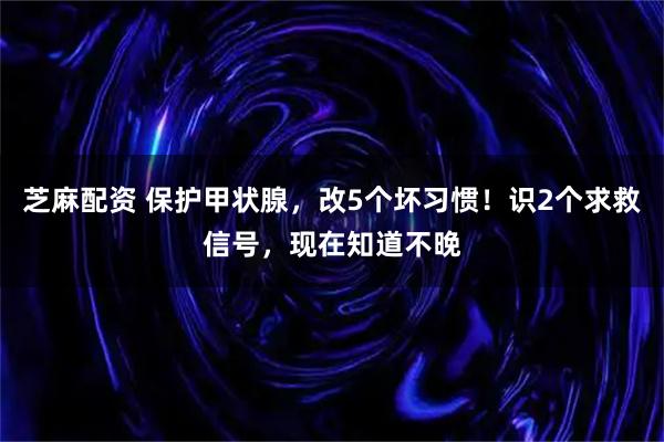 芝麻配资 保护甲状腺，改5个坏习惯！识2个求救信号，现在知道不晚