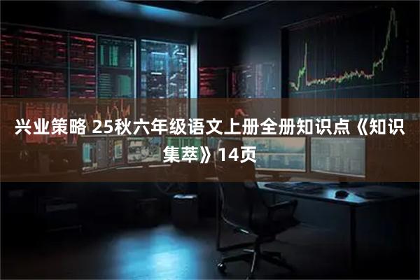 兴业策略 25秋六年级语文上册全册知识点《知识集萃》14页