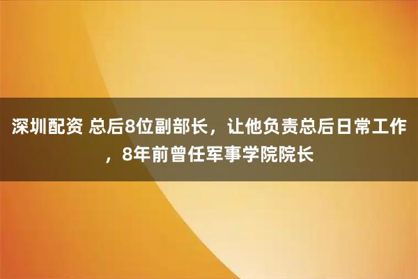 深圳配资 总后8位副部长，让他负责总后日常工作，8年前曾任军事学院院长