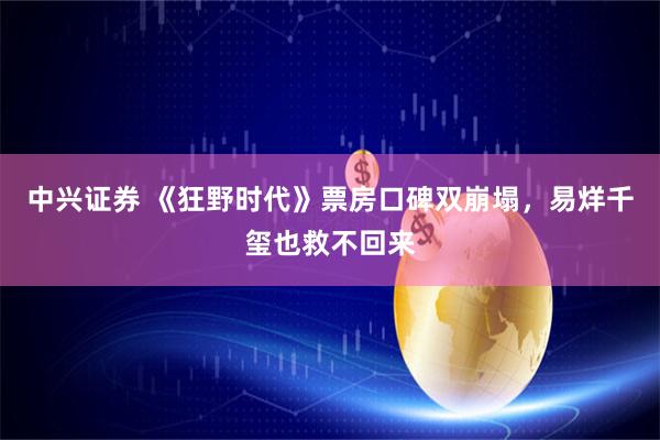 中兴证券 《狂野时代》票房口碑双崩塌，易烊千玺也救不回来