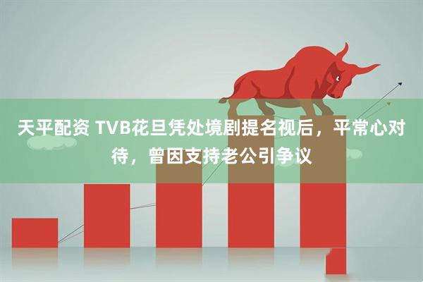 天平配资 TVB花旦凭处境剧提名视后，平常心对待，曾因支持老公引争议