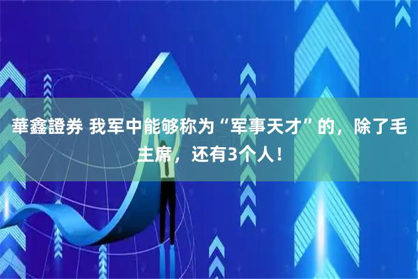華鑫證券 我军中能够称为“军事天才”的，除了毛主席，还有3个人！
