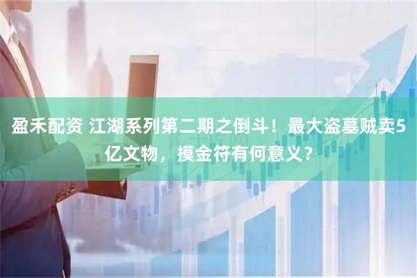 盈禾配资 江湖系列第二期之倒斗！最大盗墓贼卖5亿文物，摸金符有何意义？