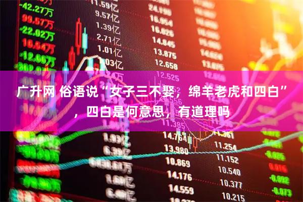 广升网 俗语说“女子三不娶，绵羊老虎和四白”，四白是何意思，有道理吗