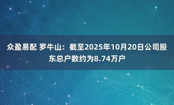 众盈易配 罗牛山：截至2025年10月20日公司股东总户数约为8.74万户