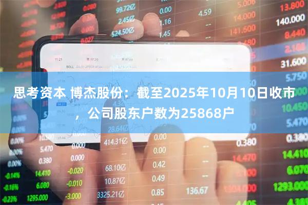 思考资本 博杰股份：截至2025年10月10日收市，公司股东户数为25868户