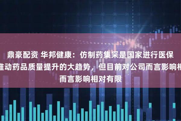 鼎豪配资 华邦健康：仿制药集采是国家进行医保控费、推动药品质量提升的大趋势，但目前对公司而言影响相对有限