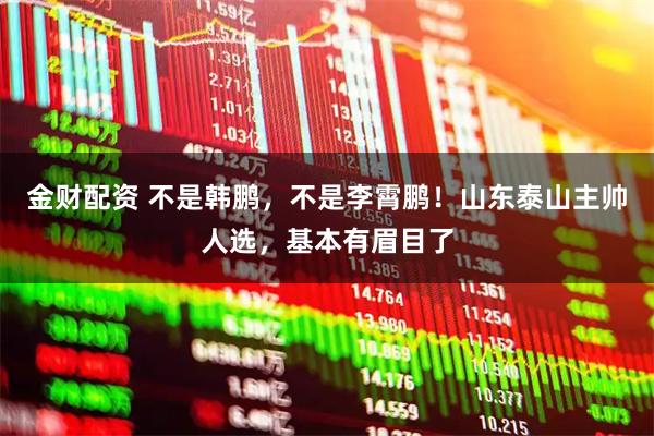 金财配资 不是韩鹏，不是李霄鹏！山东泰山主帅人选，基本有眉目了