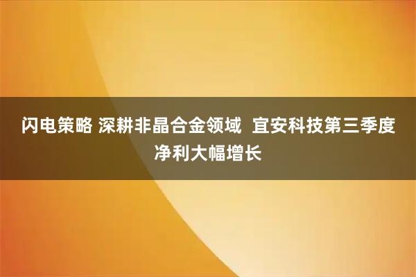 闪电策略 深耕非晶合金领域  宜安科技第三季度净利大幅增长