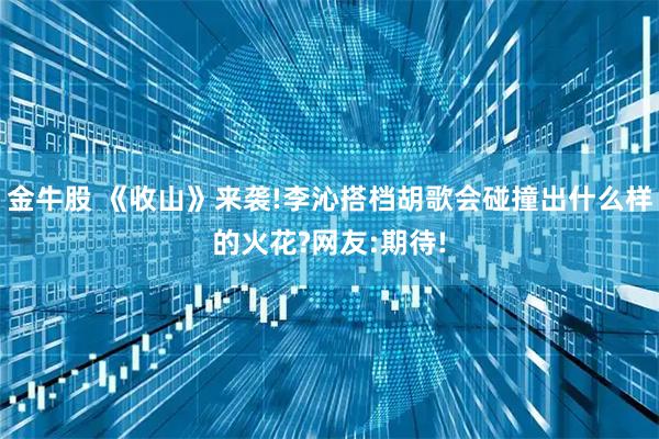 金牛股 《收山》来袭!李沁搭档胡歌会碰撞出什么样的火花?网友:期待!