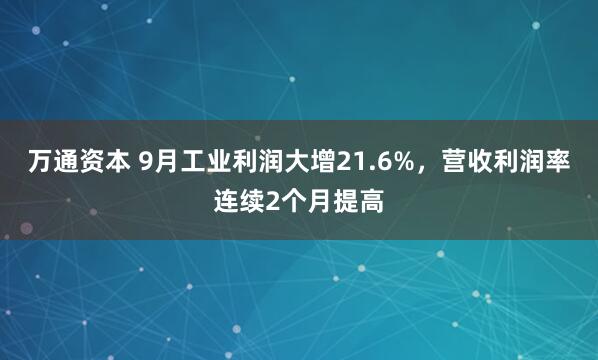 万通资本 9月工业利润大增21.6%，营收利润率连续2个月提高