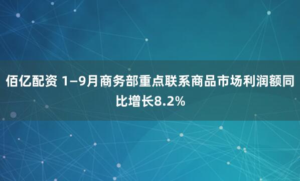 佰亿配资 1—9月商务部重点联系商品市场利润额同比增长8.2%