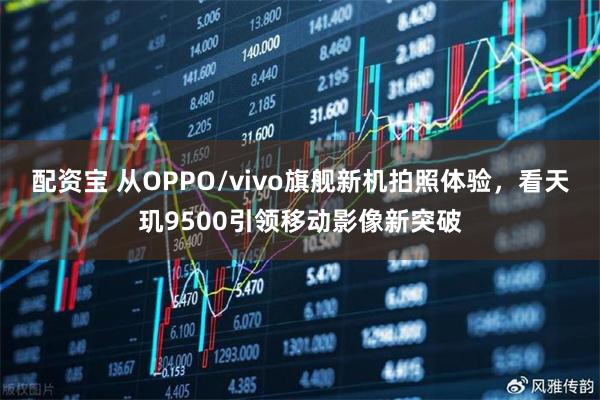 配资宝 从OPPO/vivo旗舰新机拍照体验，看天玑9500引领移动影像新突破