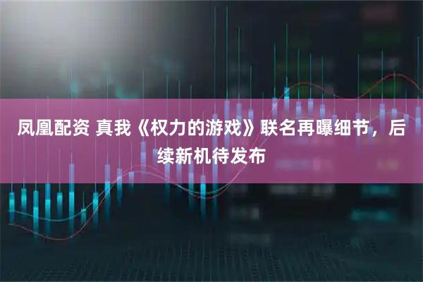 凤凰配资 真我《权力的游戏》联名再曝细节，后续新机待发布
