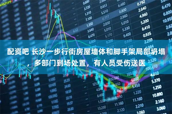配资吧 长沙一步行街房屋墙体和脚手架局部坍塌，多部门到场处置，有人员受伤送医