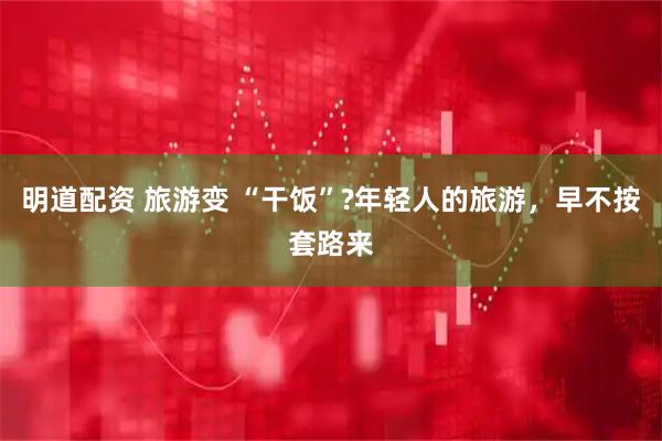 明道配资 旅游变 “干饭”?年轻人的旅游，早不按套路来