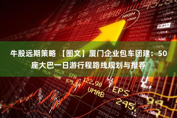 牛股远期策略 【图文】厦门企业包车团建：50座大巴一日游行程路线规划与推荐