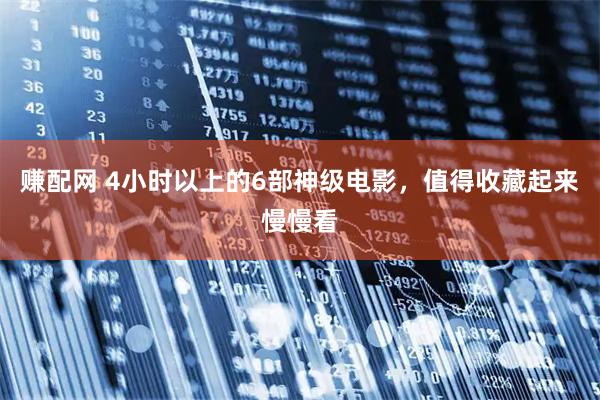 赚配网 4小时以上的6部神级电影，值得收藏起来慢慢看