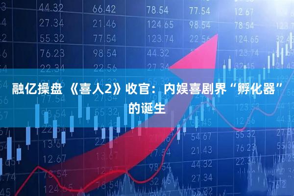 融亿操盘 《喜人2》收官：内娱喜剧界“孵化器”的诞生