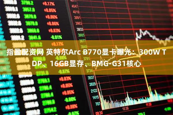 指盈配资网 英特尔Arc B770显卡曝光：300W TDP、16GB显存、BMG-G31核心