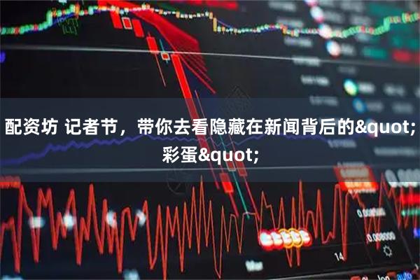 配资坊 记者节，带你去看隐藏在新闻背后的"彩蛋"
