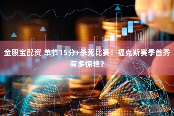 金股宝配资 单节15分+杀死比赛！福克斯赛季首秀有多惊艳？