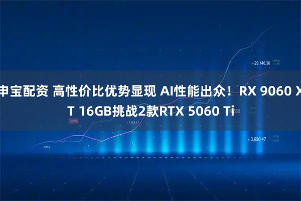 申宝配资 高性价比优势显现 AI性能出众！RX 9060 XT 16GB挑战2款RTX 5060 Ti