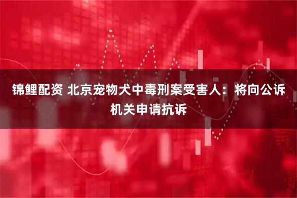 锦鲤配资 北京宠物犬中毒刑案受害人：将向公诉机关申请抗诉