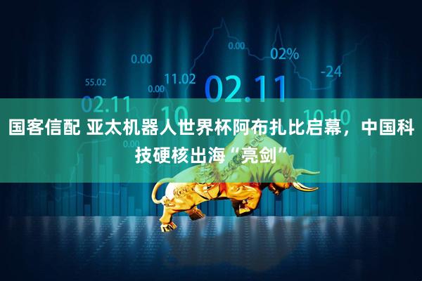 国客信配 亚太机器人世界杯阿布扎比启幕，中国科技硬核出海“亮剑”
