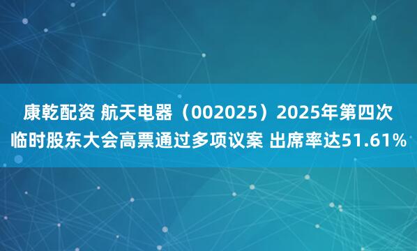 康乾配资 航天电器（002025）2025年第四次临时股东大会高票通过多项议案 出席率达51.61%