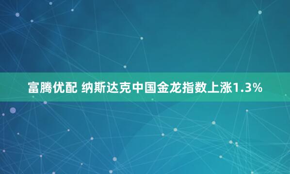 富腾优配 纳斯达克中国金龙指数上涨1.3%