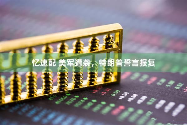 忆速配 美军遭袭，特朗普誓言报复