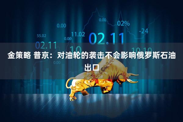 金策略 普京：对油轮的袭击不会影响俄罗斯石油出口
