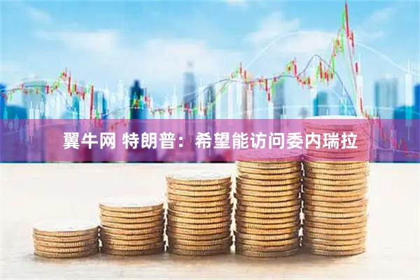 翼牛网 特朗普：希望能访问委内瑞拉