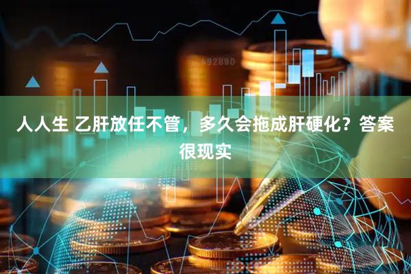 人人生 乙肝放任不管，多久会拖成肝硬化？答案很现实
