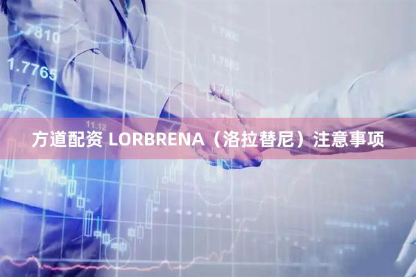 方道配资 LORBRENA（洛拉替尼）注意事项