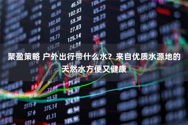 聚盈策略 户外出行带什么水？来自优质水源地的天然水方便又健康