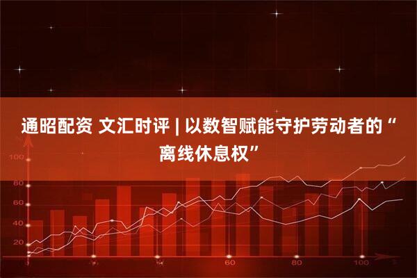 通昭配资 文汇时评 | 以数智赋能守护劳动者的“离线休息权”