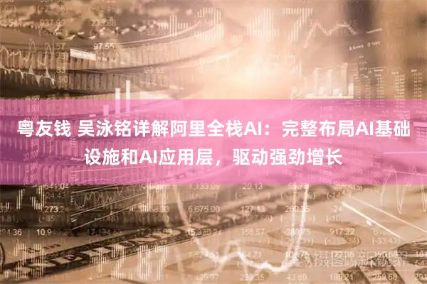 粤友钱 吴泳铭详解阿里全栈AI：完整布局AI基础设施和AI应用层，驱动强劲增长