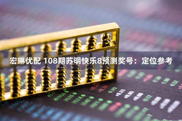 宏琳优配 108期苏明快乐8预测奖号：定位参考