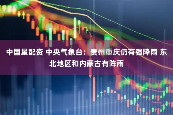 中国星配资 中央气象台：贵州重庆仍有强降雨 东北地区和内蒙古有阵雨